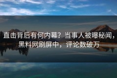 直击背后有何内幕？当事人被曝秘闻，黑料网刷屏中，评论数破万