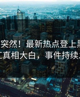 揭秘太突然！最新热点登上黑料网，网红真相大白，事件持续发酵