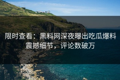 限时查看：黑料网深夜曝出吃瓜爆料震撼细节，评论数破万
