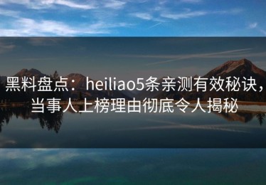 黑料盘点：heiliao5条亲测有效秘诀，当事人上榜理由彻底令人揭秘