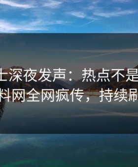 业内人士深夜发声：热点不是我干的！黑料网全网疯传，持续刷屏