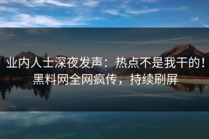 业内人士深夜发声：热点不是我干的！黑料网全网疯传，持续刷屏