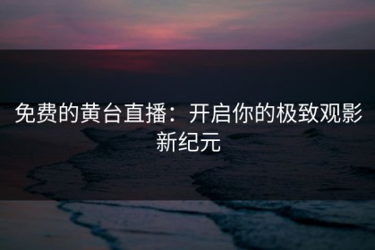 免费的黄台直播：开启你的极致观影新纪元