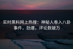 实时黑料网上热搜：神秘人卷入八卦事件，劲爆，评论数破万