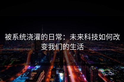 被系统浇灌的日常：未来科技如何改变我们的生活