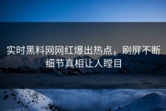 实时黑料网网红爆出热点，刷屏不断细节真相让人瞠目