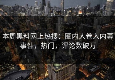 本周黑料网上热搜：圈内人卷入内幕事件，热门，评论数破万