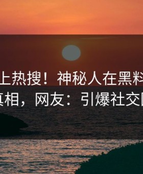 直击冲上热搜！神秘人在黑料网被爆真相，网友：引爆社交圈