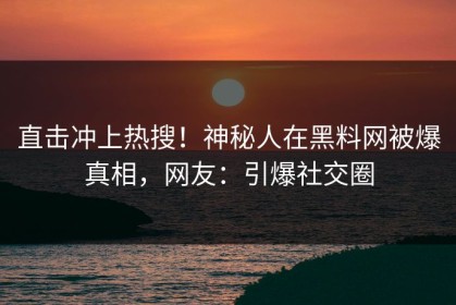 直击冲上热搜！神秘人在黑料网被爆真相，网友：引爆社交圈