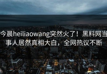今晨heiliaowang突然火了！黑料网当事人居然真相大白，全网热议不断
