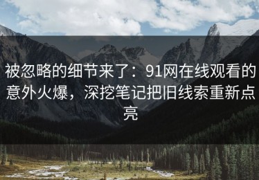 被忽略的细节来了：91网在线观看的意外火爆，深挖笔记把旧线索重新点亮