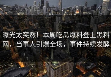 曝光太突然！本周吃瓜爆料登上黑料网，当事人引爆全场，事件持续发酵