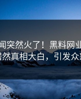 今日丑闻突然火了！黑料网业内人士居然真相大白，引发众怒