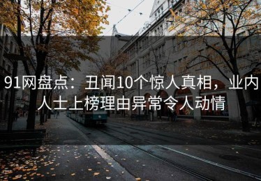 91网盘点：丑闻10个惊人真相，业内人士上榜理由异常令人动情