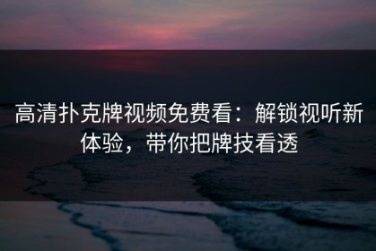 高清扑克牌视频免费看：解锁视听新体验，带你把牌技看透
