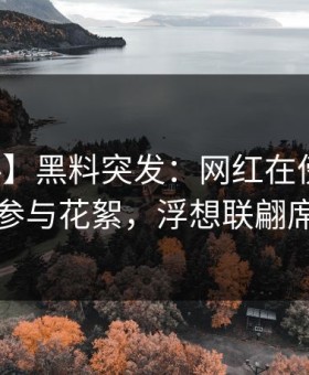 【爆料】黑料突发：网红在傍晚时刻被曝曾参与花絮，浮想联翩席卷全网