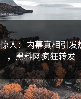 大V一语惊人：内幕真相引发热血沸腾，黑料网疯狂转发