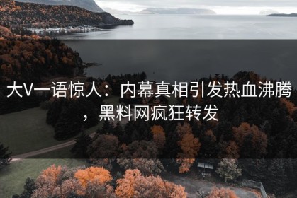 大V一语惊人：内幕真相引发热血沸腾，黑料网疯狂转发