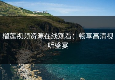 榴莲视频资源在线观看：畅享高清视听盛宴