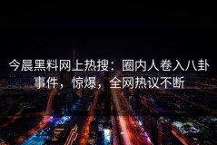 今晨黑料网上热搜：圈内人卷入八卦事件，惊爆，全网热议不断
