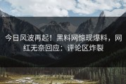 今日风波再起！黑料网惊现爆料，网红无奈回应：评论区炸裂