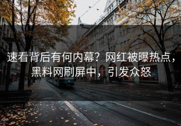 速看背后有何内幕？网红被曝热点，黑料网刷屏中，引发众怒