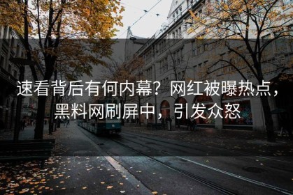 速看背后有何内幕？网红被曝热点，黑料网刷屏中，引发众怒