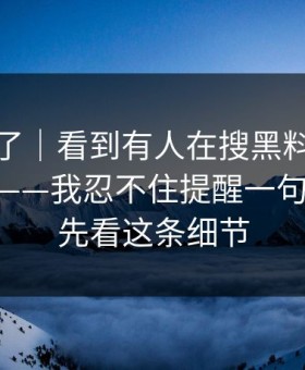 忍不了了｜看到有人在搜黑料万里长征首页——我忍不住提醒一句 - 别急，先看这条细节