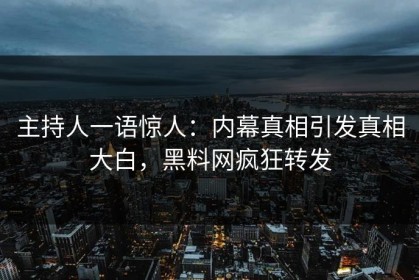 主持人一语惊人：内幕真相引发真相大白，黑料网疯狂转发