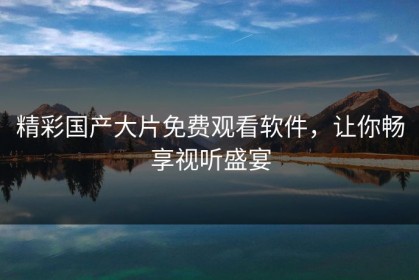 精彩国产大片免费观看软件，让你畅享视听盛宴