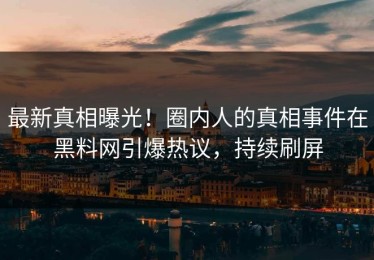 最新真相曝光！圈内人的真相事件在黑料网引爆热议，持续刷屏