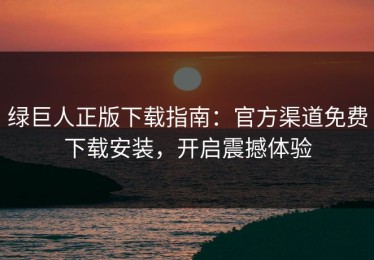 绿巨人正版下载指南：官方渠道免费下载安装，开启震撼体验