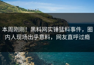 本周刚刚！黑料网实锤猛料事件，圈内人现场出乎意料，网友直呼过瘾