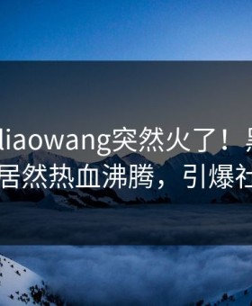 今晚Heiliaowang突然火了！黑料网圈内人居然热血沸腾，引爆社交圈