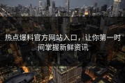 热点爆料官方网站入口，让你第一时间掌握新鲜资讯