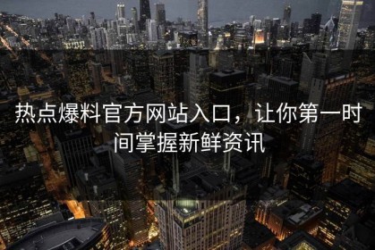 热点爆料官方网站入口，让你第一时间掌握新鲜资讯