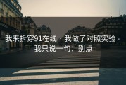 我来拆穿91在线 · 我做了对照实验 - 我只说一句：别点