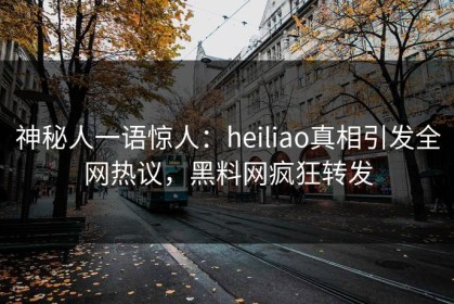 神秘人一语惊人：heiliao真相引发全网热议，黑料网疯狂转发