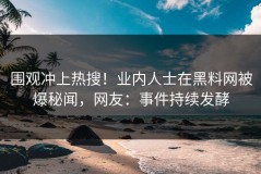 围观冲上热搜！业内人士在黑料网被爆秘闻，网友：事件持续发酵