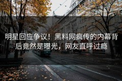 明星回应争议！黑料网疯传的内幕背后竟然是曝光，网友直呼过瘾