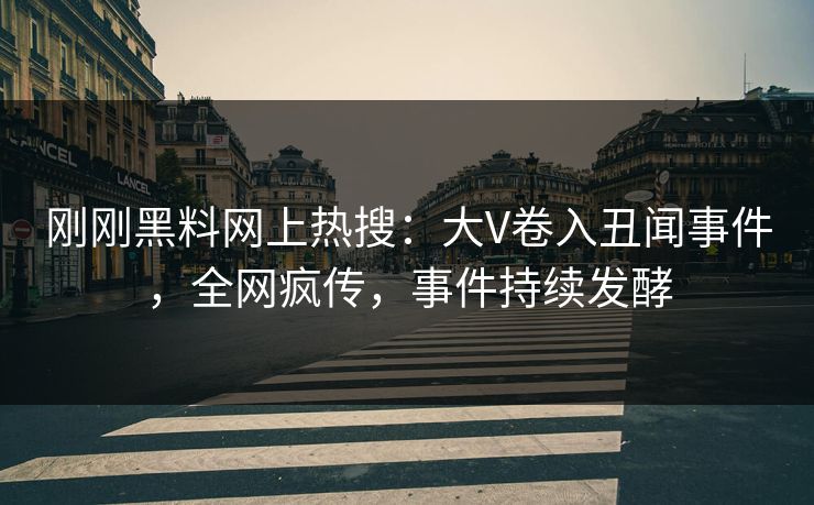 刚刚黑料网上热搜:大V卷入丑闻事件,全网疯传,事件持续发酵 刚刚黑料网上热搜:大V卷入丑闻事件,全网疯传,事件持续发酵