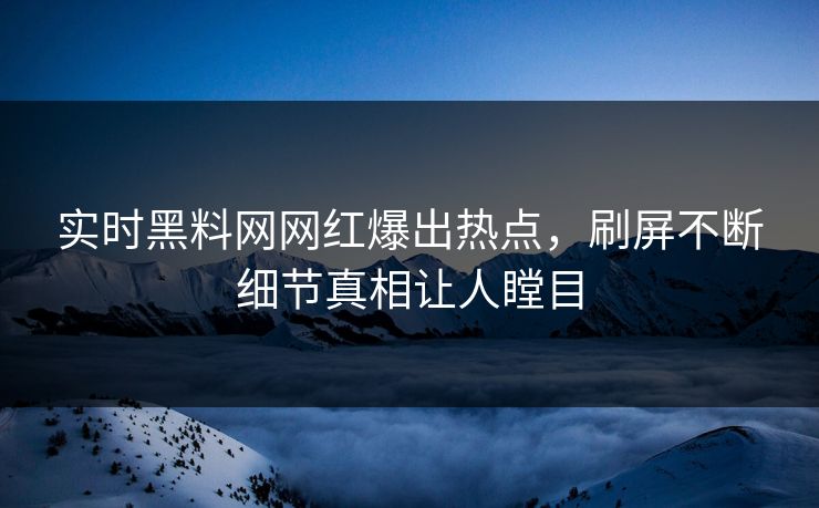 实时黑料网网红爆出热点，刷屏不断细节真相让人瞠目