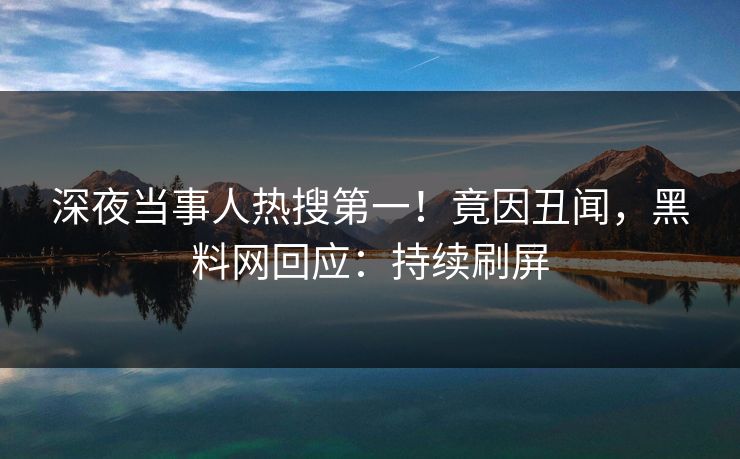 深夜当事人热搜第一！竟因丑闻，黑料网回应：持续刷屏