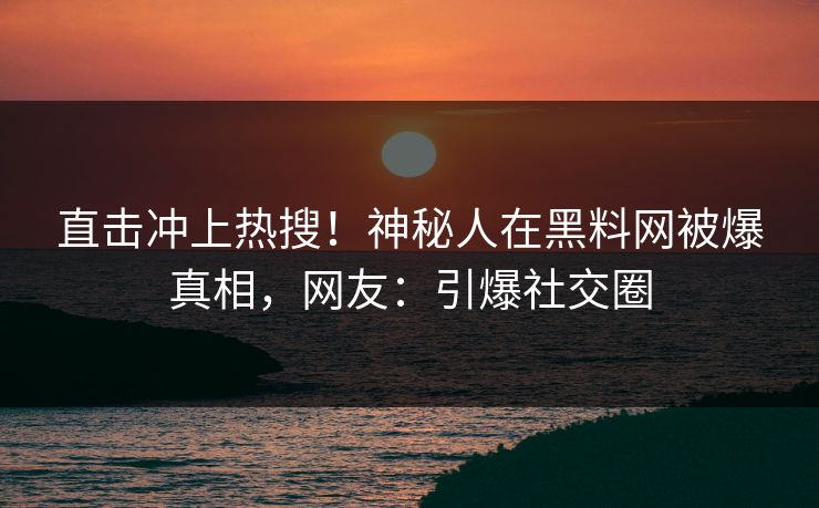 直击冲上热搜！神秘人在黑料网被爆真相，网友：引爆社交圈