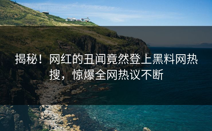 揭秘！网红的丑闻竟然登上黑料网热搜，惊爆全网热议不断