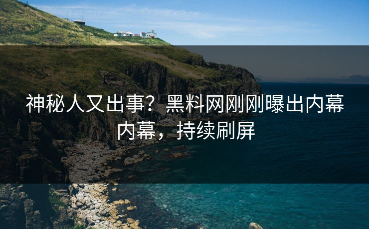 神秘人又出事？黑料网刚刚曝出内幕内幕，持续刷屏