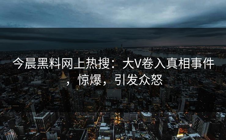 今晨黑料网上热搜：大V卷入真相事件，惊爆，引发众怒