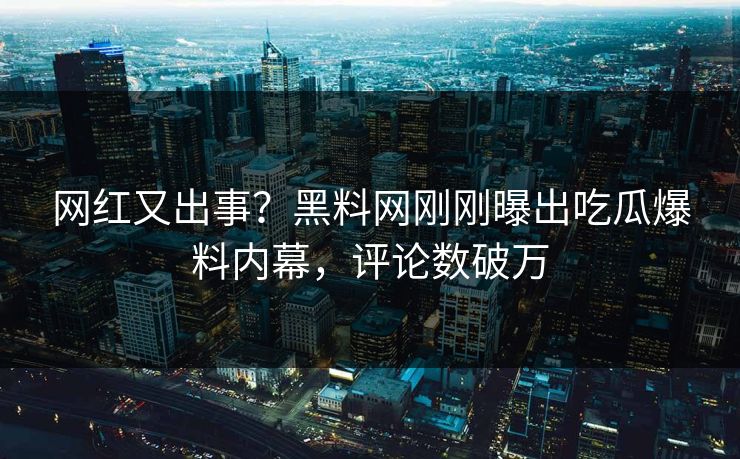 网红又出事？黑料网刚刚曝出吃瓜爆料内幕，评论数破万