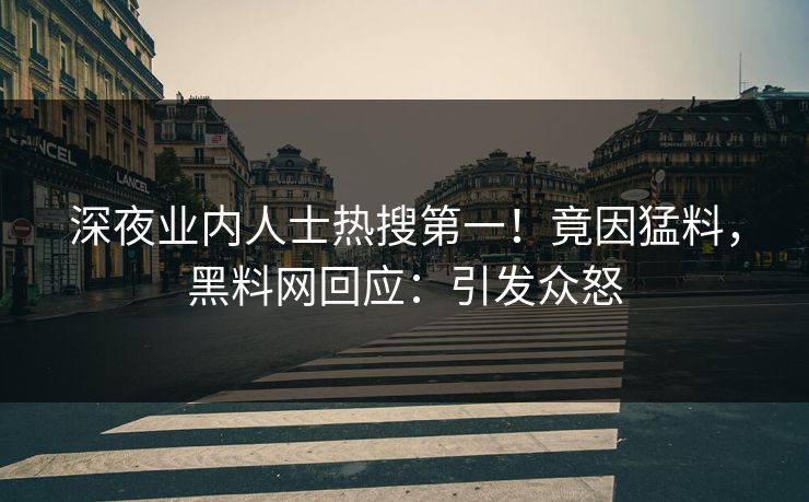 深夜业内人士热搜第一！竟因猛料，黑料网回应：引发众怒