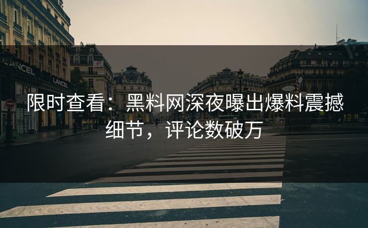 限时查看：黑料网深夜曝出爆料震撼细节，评论数破万